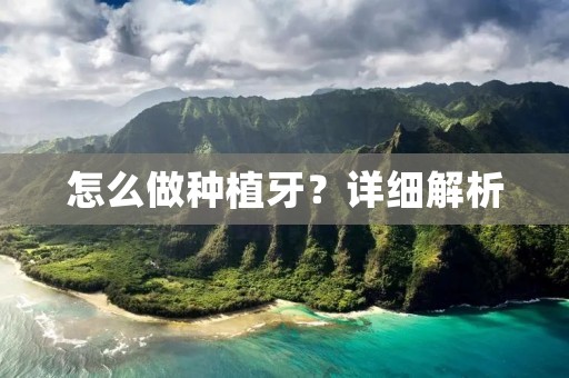 怎么做种植牙?详细解析 怎么做种植牙?详细解析