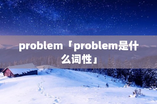problem「problem是什么词性」 problem「problem是什么词性」