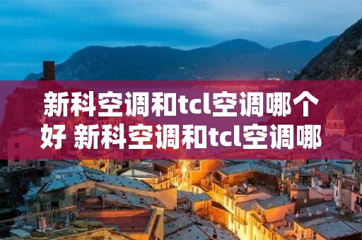 新科空调和tcl空调哪个好 新科空调和tcl空调哪个好一点 新科空调和tcl空调哪个好 新科空调和tcl空调哪个好一点