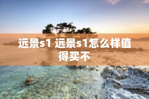 远景s1 远景s1怎么样值得买不 远景s1 远景s1怎么样值得买不