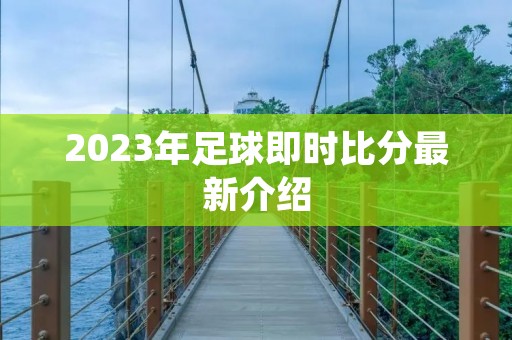 2023年足球即时比分最新介绍 2023年足球即时比分最新介绍