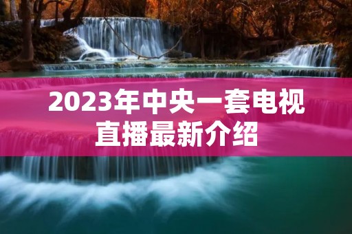 2023年中央一套电视直播最新介绍 2023年中央一套电视直播最新介绍