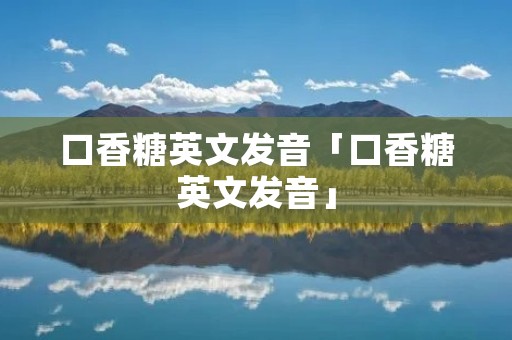 口香糖英文发音「口香糖英文发音」