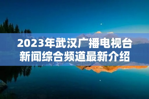 2023年武汉广播电视台新闻综合频道最新介绍