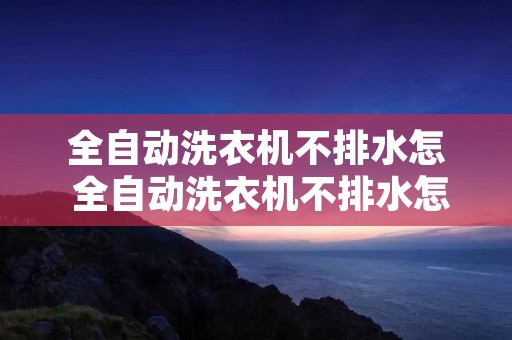 全自动洗衣机不排水怎 全自动洗衣机不排水怎么办? 全自动洗衣机不排水怎 全自动洗衣机不排水怎么办?