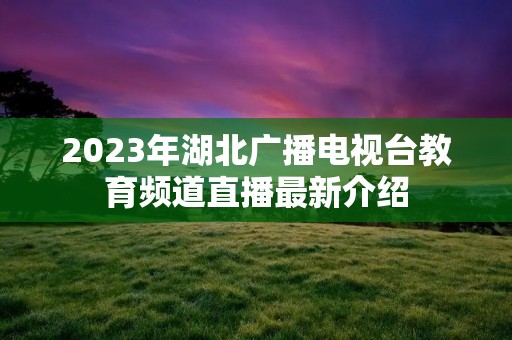 2023年湖北广播电视台教育频道直播最新介绍