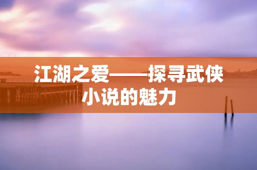 江湖之爱——探寻武侠小说的魅力 江湖之爱——探寻武侠小说的魅力