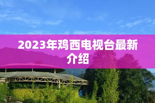 2023年鸡西电视台最新介绍 2023年鸡西电视台最新介绍