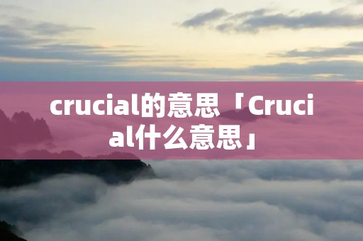 crucial的意思「Crucial什么意思」 crucial的意思「Crucial什么意思」