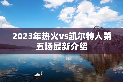 2023年热火vs凯尔特人第五场最新介绍