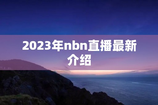 2023年nbn直播最新介绍 2023年nbn直播最新介绍