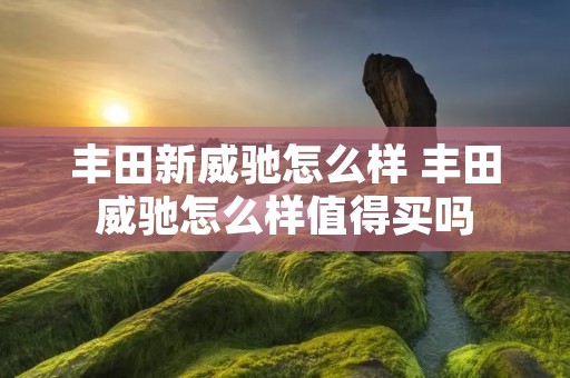 丰田新威驰怎么样 丰田威驰怎么样值得买吗