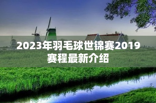 2023年羽毛球世锦赛2019赛程最新介绍