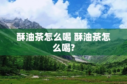 酥油茶怎么喝 酥油茶怎么喝? 酥油茶怎么喝 酥油茶怎么喝?