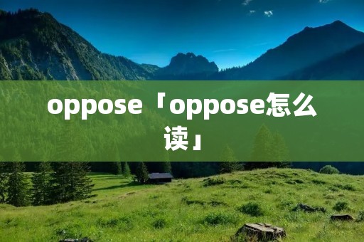 oppose「oppose怎么读」