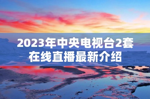 2023年中央电视台2套在线直播最新介绍