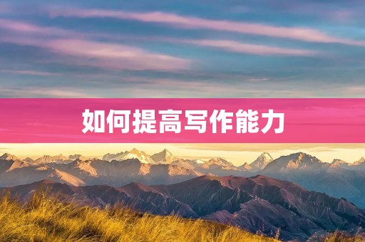 如何提高写作能力 如何提高写作能力