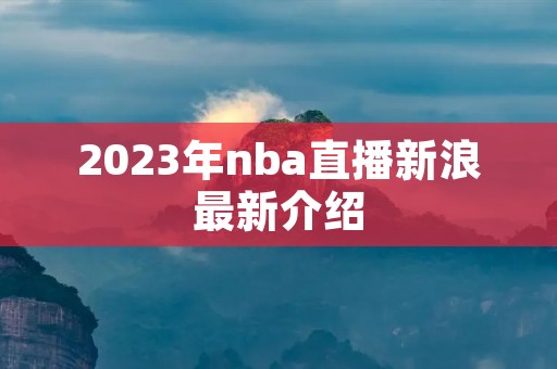 2023年nba直播新浪最新介绍 2023年nba直播新浪最新介绍