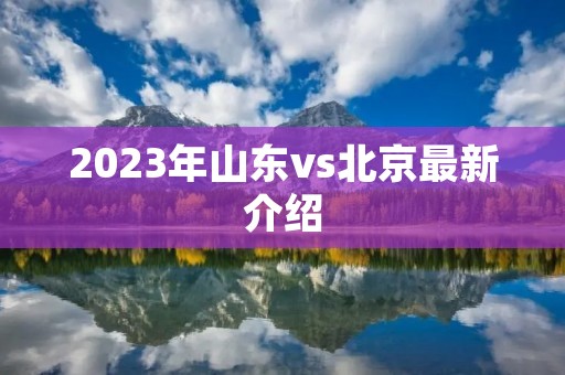 2023年山东vs北京最新介绍