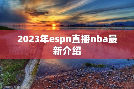 2023年espn直播nba最新介绍 2023年espn直播nba最新介绍