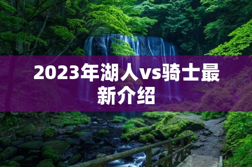 2023年湖人vs骑士最新介绍 2023年湖人vs骑士最新介绍
