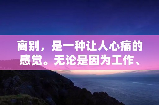 离别，是一种让人心痛的感觉。无论是因为工作、学业、还是其他原因，我们都会经历离别的痛苦。离别时，我们不仅要面对离别的痛苦，还要面对未来的不确定性和孤独感。但是，离别也是一种成长的机会，让我们更加珍惜身边的人和事物，让我们变得更加坚强和成熟。