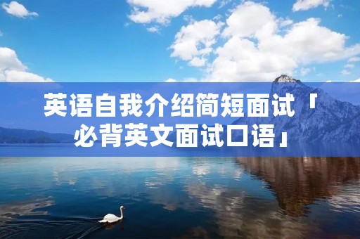 英语自我介绍简短面试「必背英文面试口语」