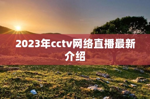2023年cctv网络直播最新介绍 2023年cctv网络直播最新介绍