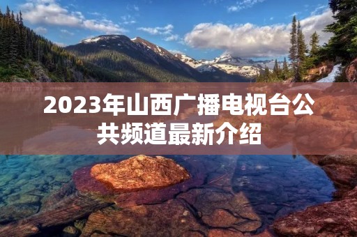 2023年山西广播电视台公共频道最新介绍 2023年山西广播电视台公共频道最新介绍