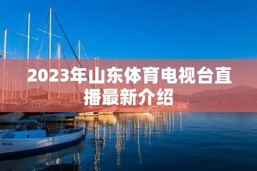 2023年山东体育电视台直播最新介绍 2023年山东体育电视台直播最新介绍