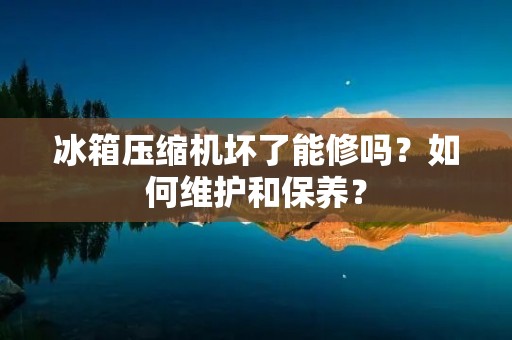冰箱压缩机坏了能修吗?如何维护和保养? 冰箱压缩机坏了能修吗?如何维护和保养?
