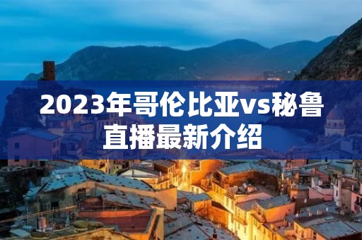 2023年哥伦比亚vs秘鲁直播最新介绍 2023年哥伦比亚vs秘鲁直播最新介绍