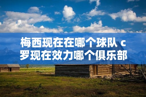 梅西现在在哪个球队 c罗现在效力哪个俱乐部