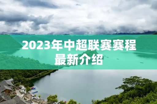 2023年中超联赛赛程最新介绍 2023年中超联赛赛程最新介绍