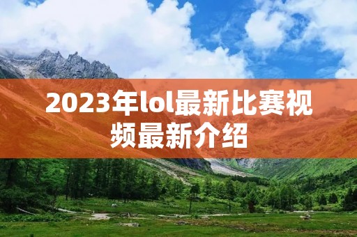 2023年lol最新比赛视频最新介绍 2023年lol最新比赛视频最新介绍