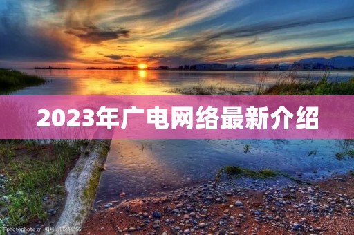 2023年广电网络最新介绍 2023年广电网络最新介绍
