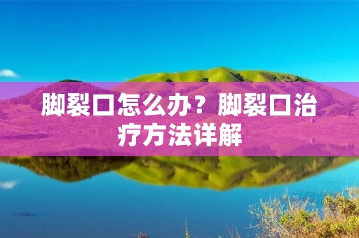 脚裂口怎么办?脚裂口治疗方法详解 脚裂口怎么办?脚裂口治疗方法详解
