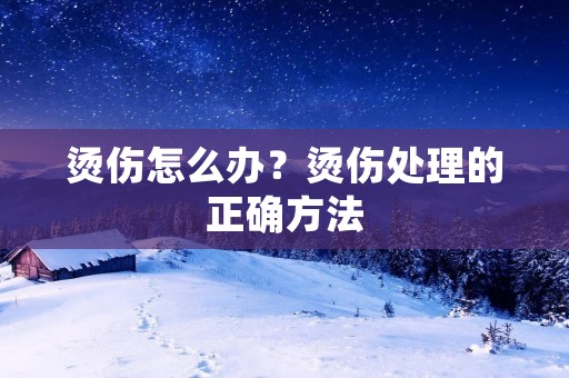 烫伤怎么办?烫伤处理的正确方法 烫伤怎么办?烫伤处理的正确方法