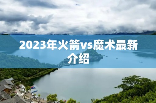 2023年火箭vs魔术最新介绍 2023年火箭vs魔术最新介绍