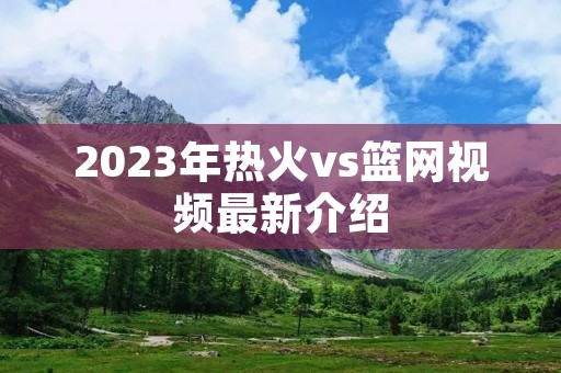 2023年热火vs篮网视频最新介绍 2023年热火vs篮网视频最新介绍
