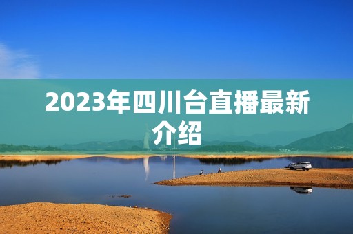 2023年四川台直播最新介绍 2023年四川台直播最新介绍
