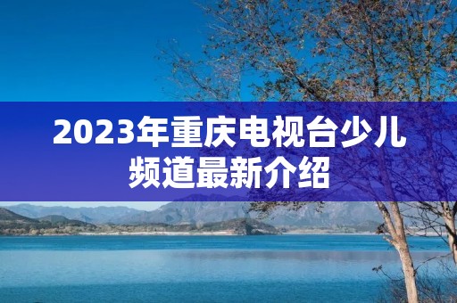 2023年重庆电视台少儿频道最新介绍 2023年重庆电视台少儿频道最新介绍