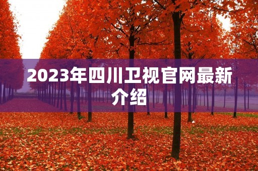 2023年四川卫视官网最新介绍 2023年四川卫视官网最新介绍