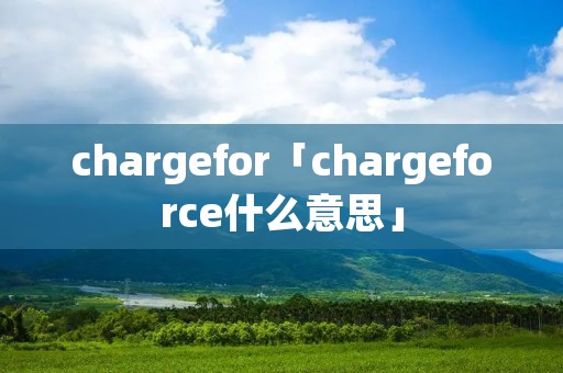 chargefor「chargeforce什么意思」 chargefor「chargeforce什么意思」