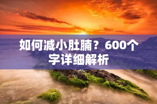 如何减小肚腩?600个字详细解析 如何减小肚腩?600个字详细解析