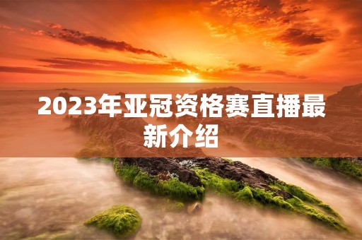 2023年亚冠资格赛直播最新介绍 2023年亚冠资格赛直播最新介绍