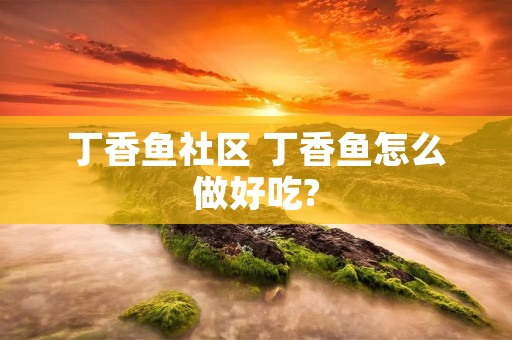 丁香鱼社区 丁香鱼怎么做好吃? 丁香鱼社区 丁香鱼怎么做好吃?