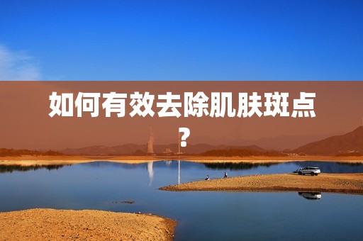 如何有效去除肌肤斑点？