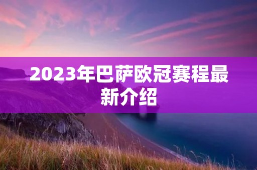 2023年巴萨欧冠赛程最新介绍 2023年巴萨欧冠赛程最新介绍