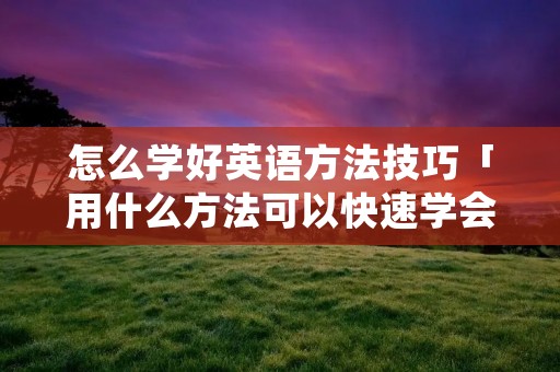 怎么学好英语方法技巧「用什么方法可以快速学会英语」